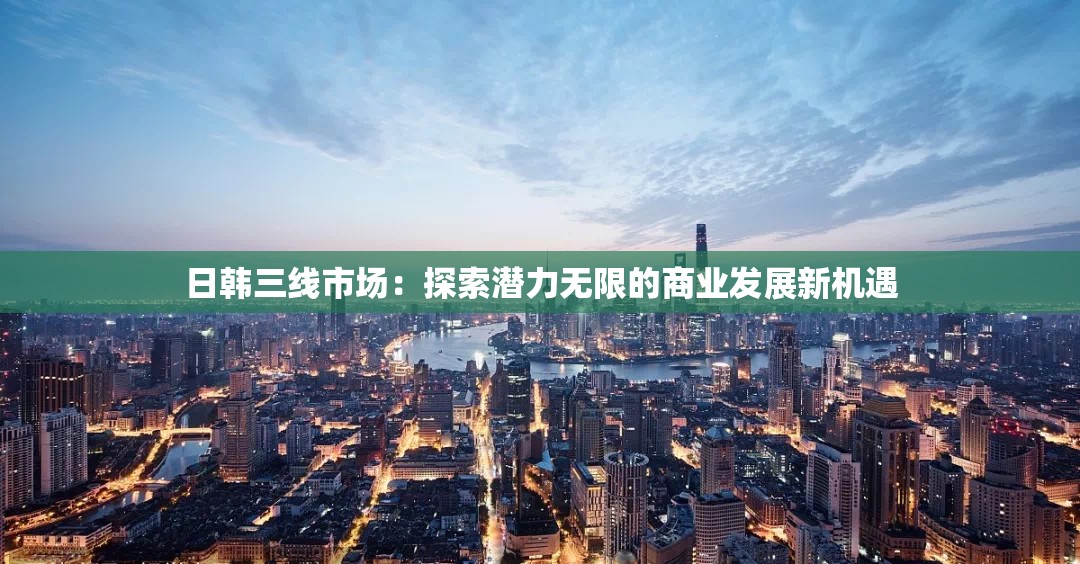 日韩三线市场：探索潜力无限的商业发展新机遇