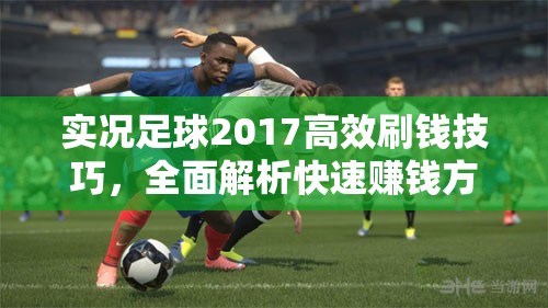 实况足球2017高效刷钱技巧，全面解析快速赚钱方法与策略