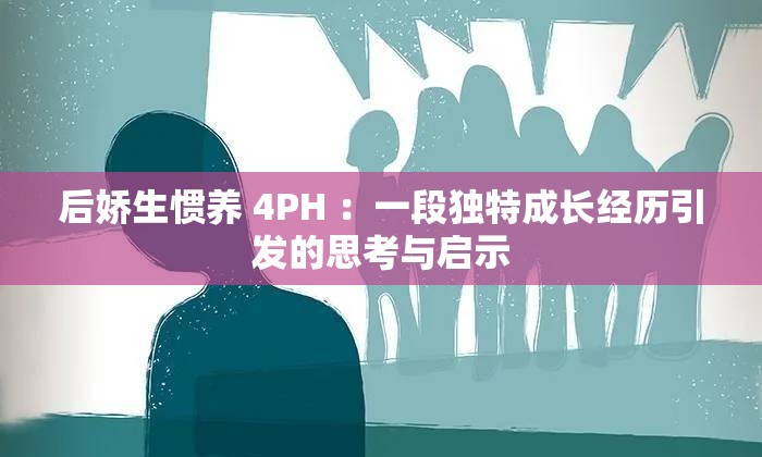 后娇生惯养 4PH ：一段独特成长经历引发的思考与启示