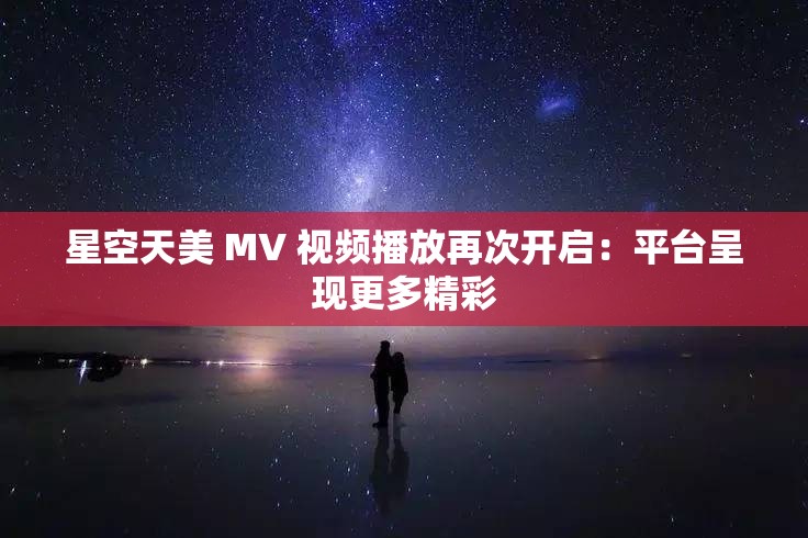 星空天美 MV 视频播放再次开启：平台呈现更多精彩