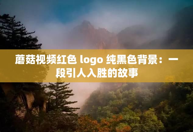蘑菇视频红色 logo 纯黑色背景：一段引人入胜的故事