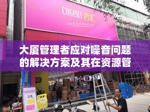 大厦管理者应对噪音问题的解决方案及其在资源管理中的重要性详解