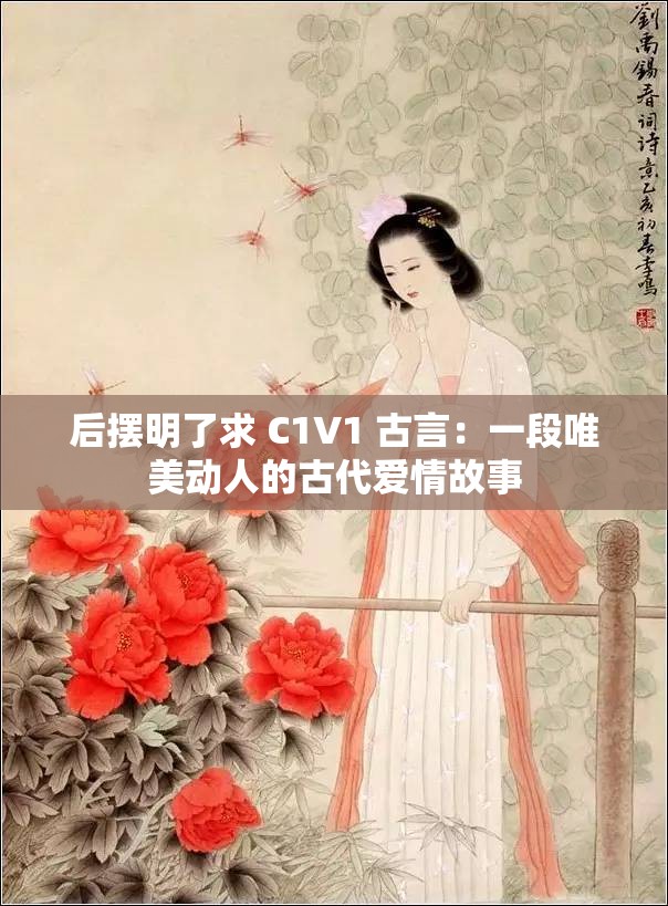 后摆明了求 C1V1 古言：一段唯美动人的古代爱情故事