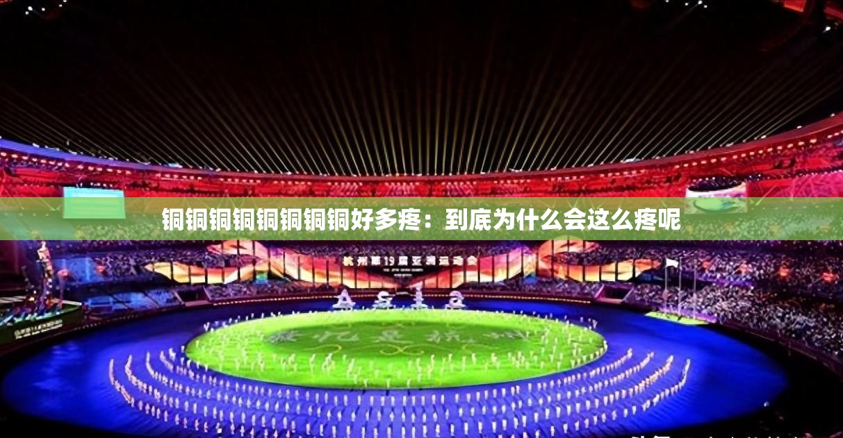 铜铜铜铜铜铜铜铜好多疼：到底为什么会这么疼呢