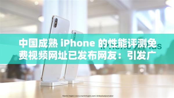 中国成熟 iPhone 的性能评测免费视频网址已发布网友：引发广泛关注和讨论