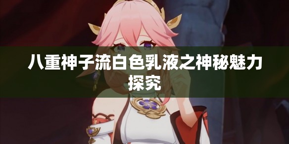 八重神子流白色乳液之神秘魅力探究