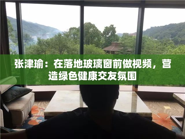 张津瑜：在落地玻璃窗前做视频，营造绿色健康交友氛围
