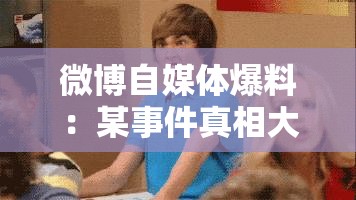 微博自媒体爆料：某事件真相大揭秘