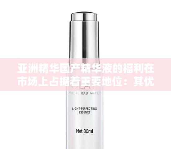 亚洲精华国产精华液的福利在市场上占据着重要地位：其优势与未来发展展望