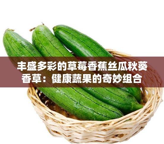 丰盛多彩的草莓香蕉丝瓜秋葵香草：健康蔬果的奇妙组合