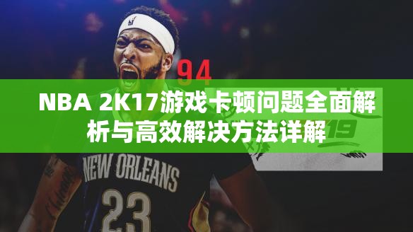 NBA 2K17游戏卡顿问题全面解析与高效解决方法详解