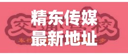 精东传媒最新地址震撼来袭，精彩内容不容错过