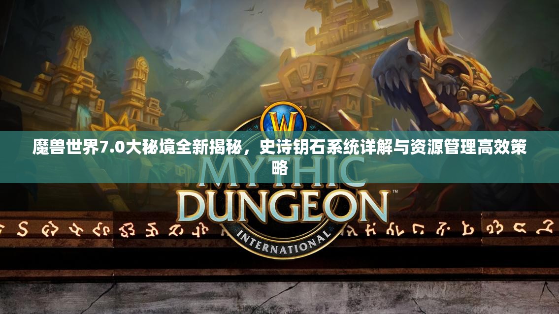 魔兽世界7.0大秘境全新揭秘，史诗钥石系统详解与资源管理高效策略