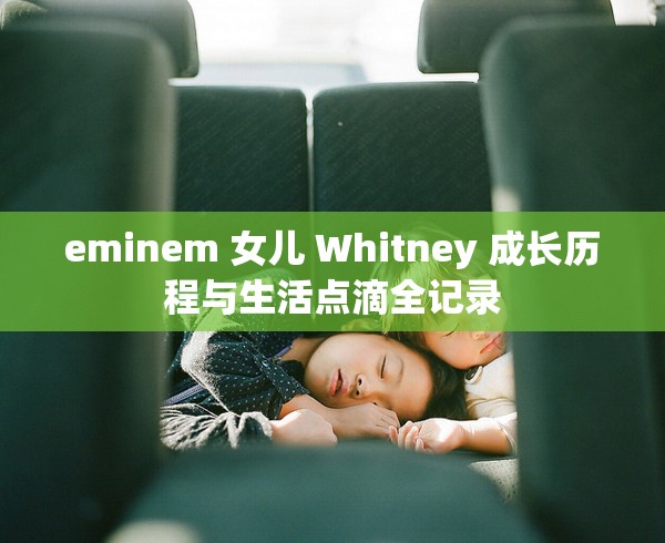 eminem 女儿 Whitney 成长历程与生活点滴全记录