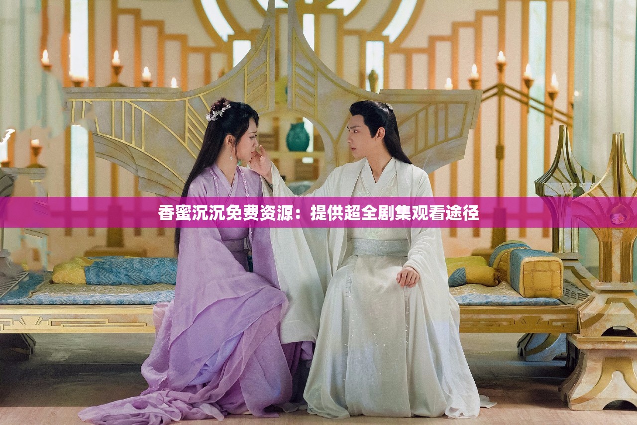 香蜜沉沉免费资源：提供超全剧集观看途径