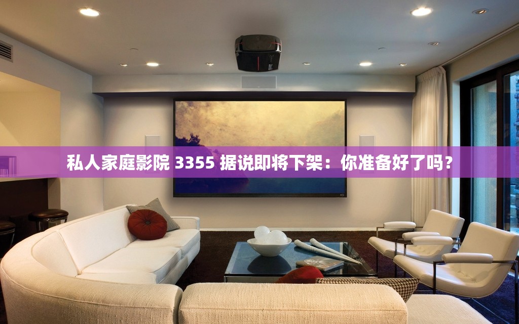 私人家庭影院 3355 据说即将下架：你准备好了吗？