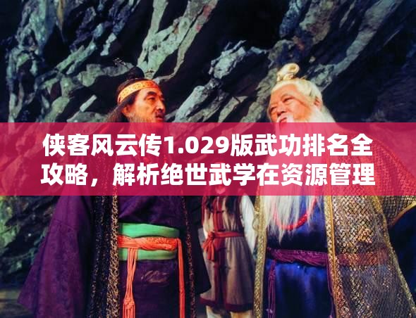 侠客风云传1.029版武功排名全攻略，解析绝世武学在资源管理中的重要性及实战高效运用策略