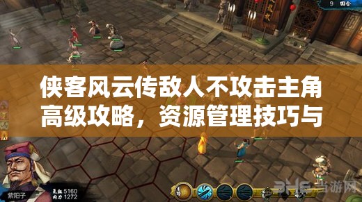 侠客风云传敌人不攻击主角高级攻略，资源管理技巧与零浪费战斗策略详解