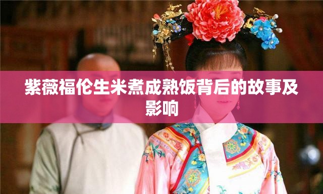 紫薇福伦生米煮成熟饭背后的故事及影响