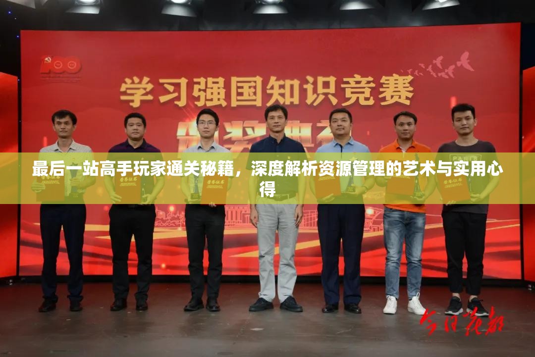 最后一站高手玩家通关秘籍，深度解析资源管理的艺术与实用心得