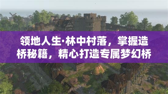 领地人生·林中村落，掌握造桥秘籍，精心打造专属梦幻桥梁指南