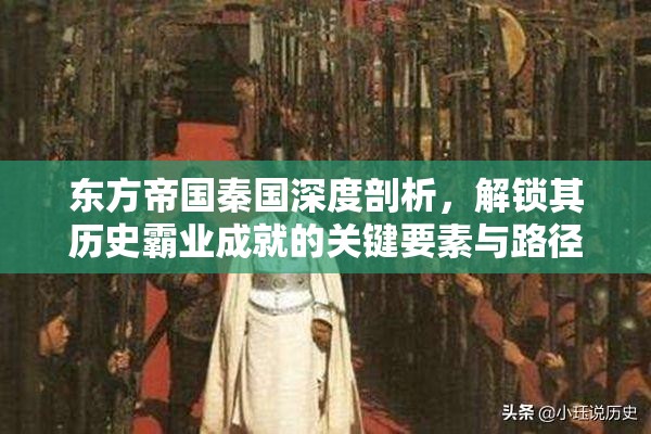 东方帝国秦国深度剖析，解锁其历史霸业成就的关键要素与路径