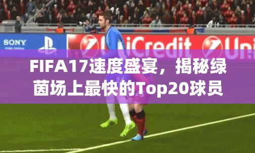 FIFA17速度盛宴，揭秘绿茵场上最快的Top20球员闪耀瞬间