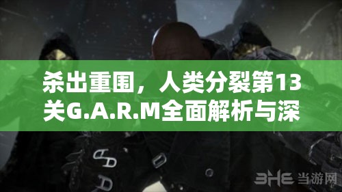 杀出重围，人类分裂第13关G.A.R.M全面解析与深度图文攻略指南