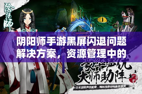 阴阳师手游黑屏闪退问题解决方案，资源管理中的重要性及高效应用技巧