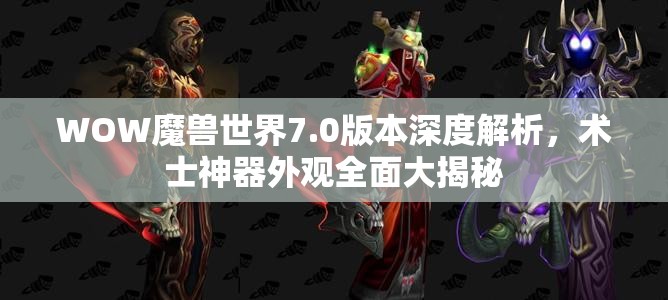 WOW魔兽世界7.0版本深度解析，术士神器外观全面大揭秘
