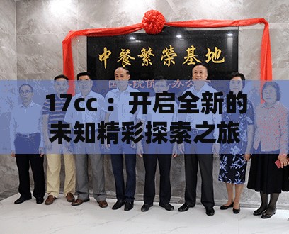 17cc ：开启全新的未知精彩探索之旅