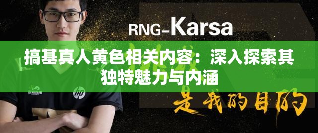 搞基真人黄色相关内容：深入探索其独特魅力与内涵