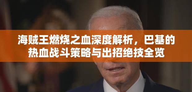 海贼王燃烧之血深度解析，巴基的热血战斗策略与出招绝技全览
