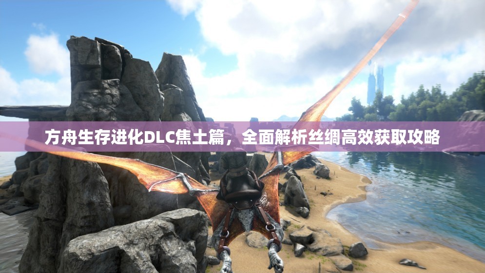 方舟生存进化DLC焦土篇，全面解析丝绸高效获取攻略