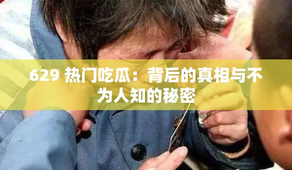 629 热门吃瓜：背后的真相与不为人知的秘密