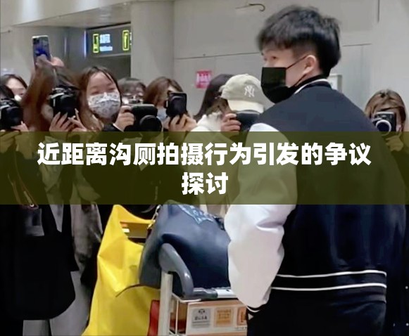 近距离沟厕拍摄行为引发的争议探讨