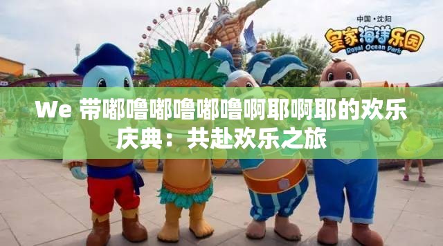 We 带嘟噜嘟噜嘟噜啊耶啊耶的欢乐庆典：共赴欢乐之旅