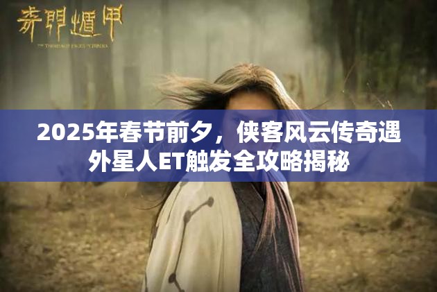 2025年春节前夕，侠客风云传奇遇外星人ET触发全攻略揭秘