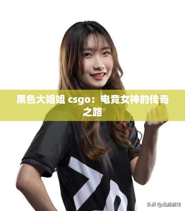 黑色大姐姐 csgo：电竞女神的传奇之路