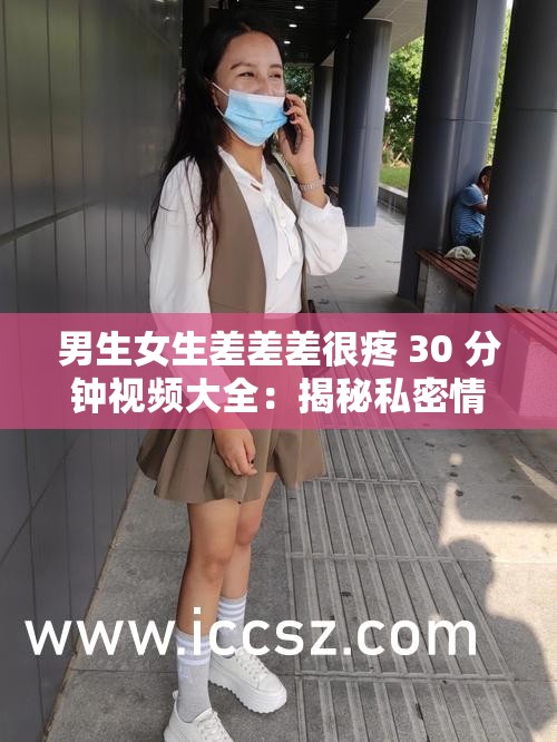 男生女生差差差很疼 30 分钟视频大全：揭秘私密情感故事