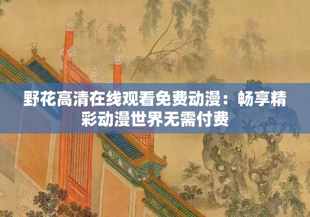 野花高清在线观看免费动漫：畅享精彩动漫世界无需付费