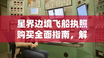 星界边境飞船执照购买全面指南，解锁你的星际之旅必备钥匙