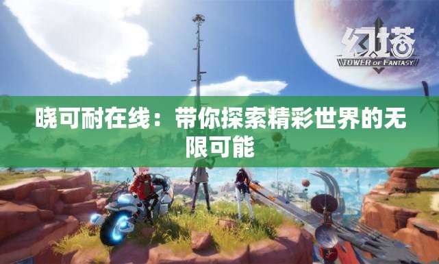 晓可耐在线：带你探索精彩世界的无限可能