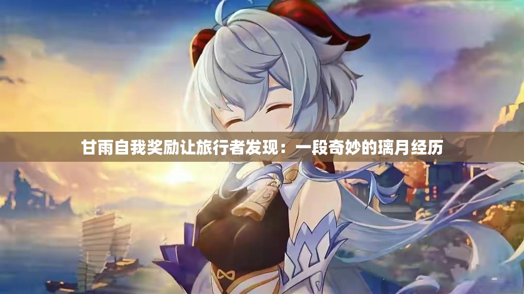 甘雨自我奖励让旅行者发现：一段奇妙的璃月经历
