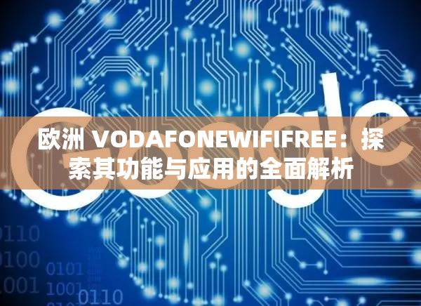 欧洲 VODAFONEWIFIFREE：探索其功能与应用的全面解析