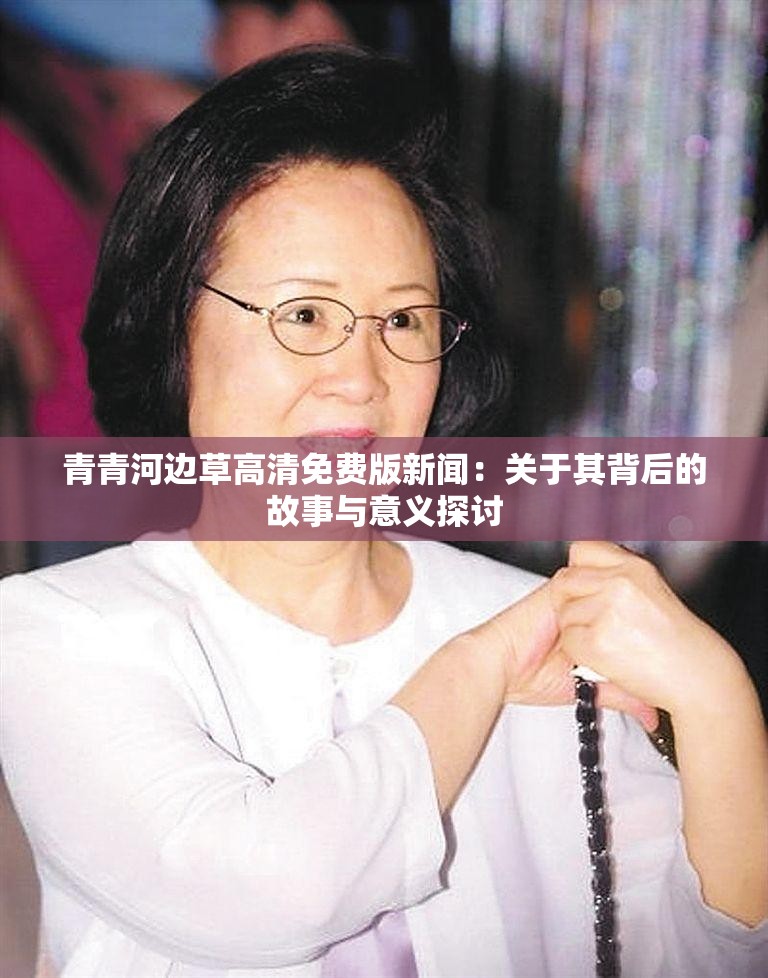 青青河边草高清免费版新闻：关于其背后的故事与意义探讨