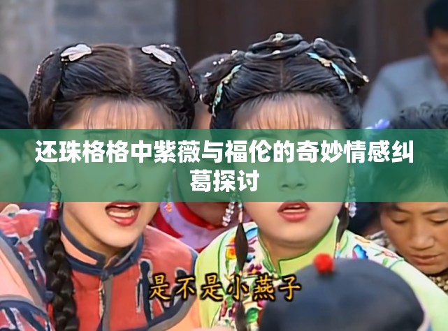 还珠格格中紫薇与福伦的奇妙情感纠葛探讨