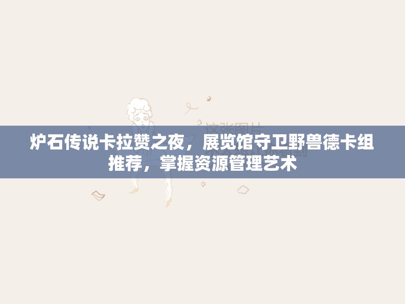 炉石传说卡拉赞之夜，展览馆守卫野兽德卡组推荐，掌握资源管理艺术