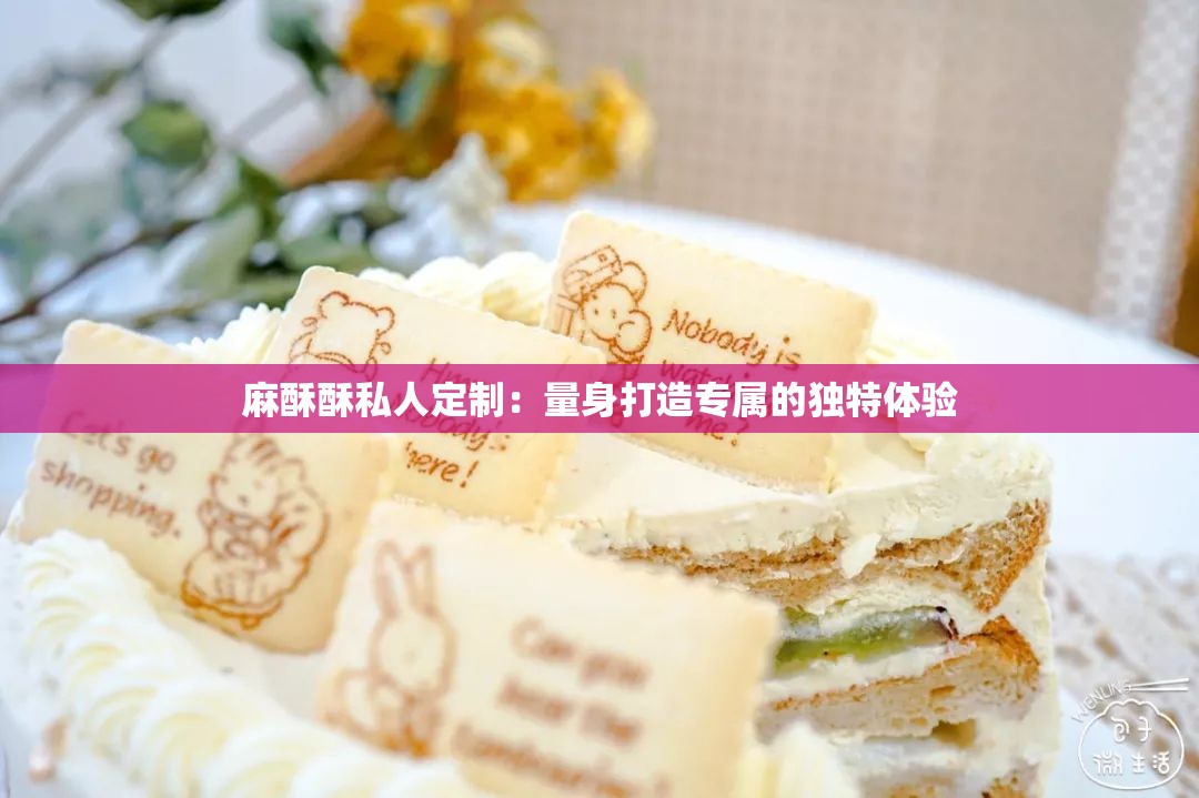 麻酥酥私人定制：量身打造专属的独特体验