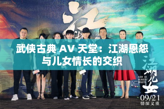 武侠古典 AV 天堂：江湖恩怨与儿女情长的交织